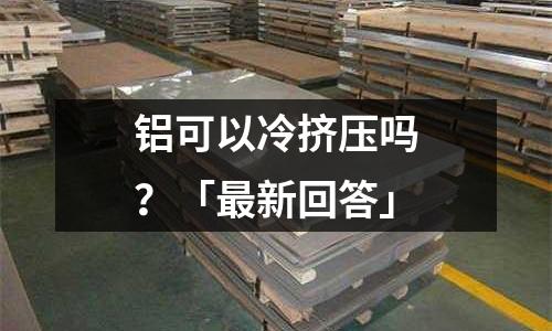 鋁可以冷擠壓嗎?「最新回答」
