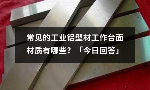 常見的工業鋁型材工作臺面材質有哪些？「今日回答」