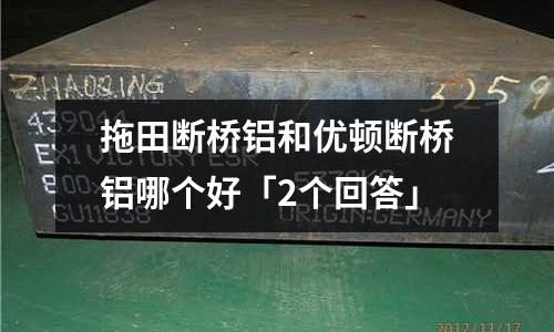 拖田斷橋鋁和優(yōu)頓斷橋鋁哪個好「2個回答」