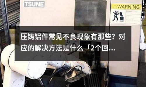 壓鑄鋁件常見不良現(xiàn)象有那些?對應的解決方法是什么「2個回答」