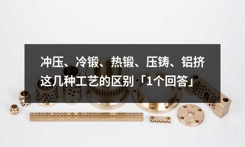 沖壓、冷鍛、熱鍛、壓鑄、鋁擠這幾種工藝的區別「1個回答」