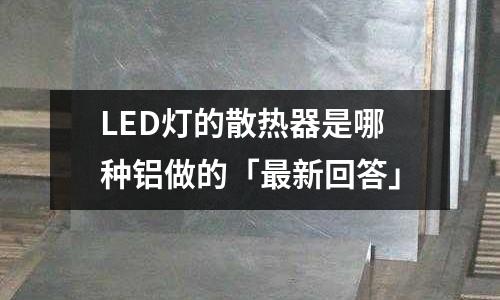 LED燈的散熱器是哪種鋁做的「最新回答」