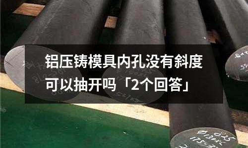 鋁壓鑄模具內孔沒有斜度可以抽開嗎「2個回答」