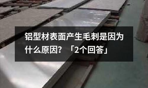 鋁型材表面產生毛刺是因為什么原因?「2個回答」