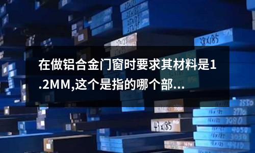 在做鋁合金門窗時要求其材料是1.2MM,這個是指的哪個部位的厚度「2個回答」