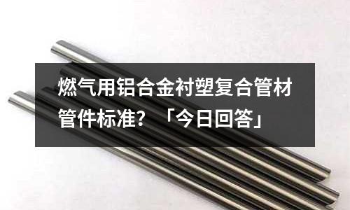 燃?xì)庥娩X合金襯塑復(fù)合管材管件標(biāo)準(zhǔn)？「今日回答」