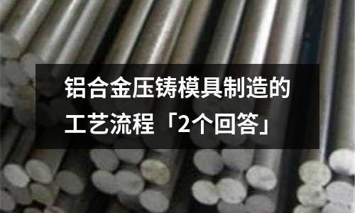 鋁合金壓鑄模具制造的工藝流程「2個回答」