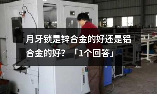 月牙鎖是鋅合金的好還是鋁合金的好？「1個回答」