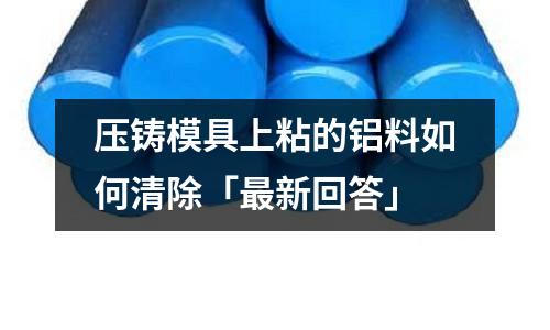 壓鑄模具上粘的鋁料如何清除「最新回答」