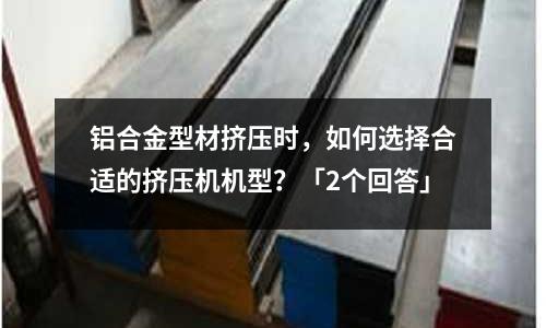 鋁合金型材擠壓時，如何選擇合適的擠壓機機型？「2個回答」