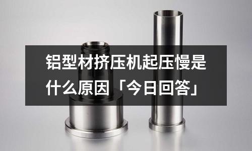 鋁型材擠壓機(jī)起壓慢是什么原因「今日回答」