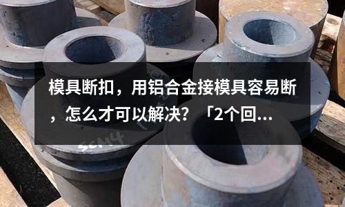 模具斷扣，用鋁合金接模具容易斷，怎么才可以解決？「2個(gè)回答」