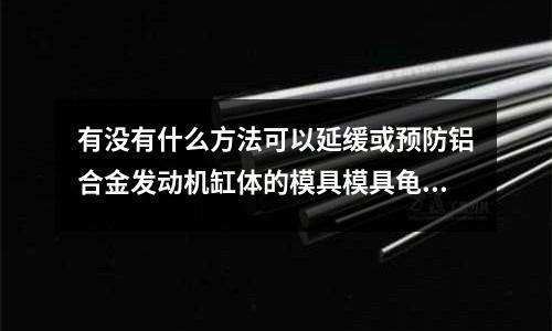 有沒有什么方法可以延緩或預(yù)防鋁合金發(fā)動機缸體的模具模具龜裂崩模「最新回答」
