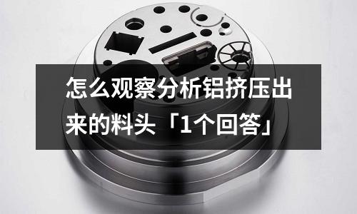 怎么觀察分析鋁擠壓出來的料頭「1個回答」