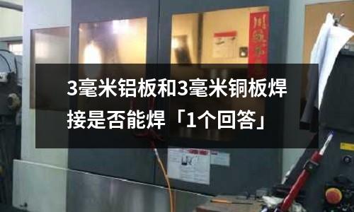 3毫米鋁板和3毫米銅板焊接是否能焊「1個回答」