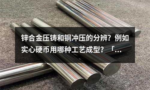 鋅合金壓鑄和銅沖壓的分辨？例如實(shí)心硬幣用哪種工藝成型？「今日回答」