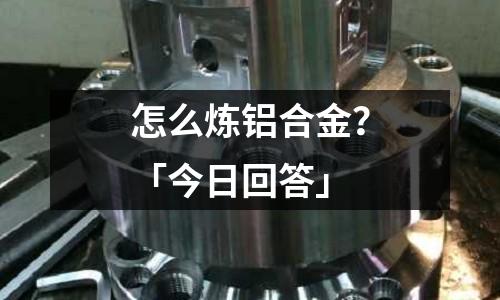 怎么煉鋁合金？「今日回答」