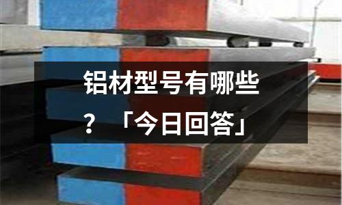 鋁材型號(hào)有哪些?「今日回答」