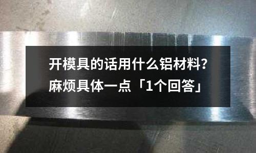 開模具的話用什么鋁材料？麻煩具體一點「1個回答」