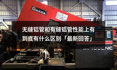 無縫鋁管和有縫鋁管性能上有到底有什么區別「最新回答」