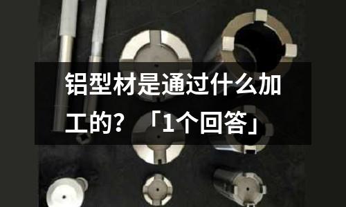 鋁型材是通過(guò)什么加工的？「1個(gè)回答」