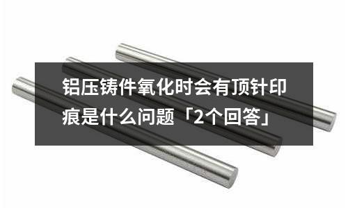 鋁壓鑄件氧化時會有頂針印痕是什么問題「2個回答」