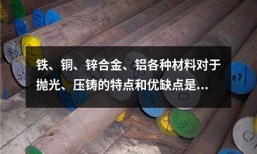 鐵、銅、鋅合金、鋁各種材料對于拋光、壓鑄的特點和優缺點是「最新回答」