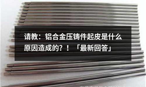 請教：鋁合金壓鑄件起皮是什么原因造成的？！「最新回答」