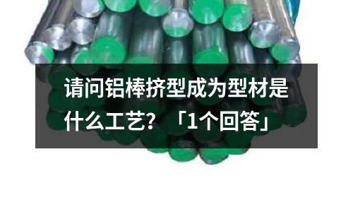 請問鋁棒擠型成為型材是什么工藝？「1個回答」