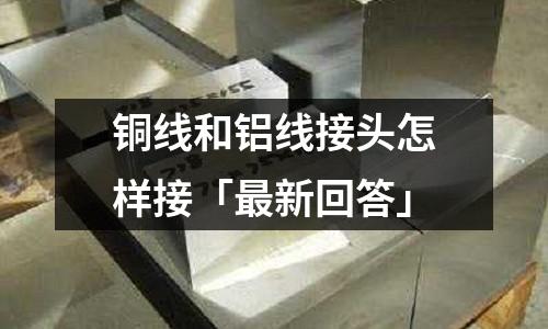銅線和鋁線接頭怎樣接「最新回答」