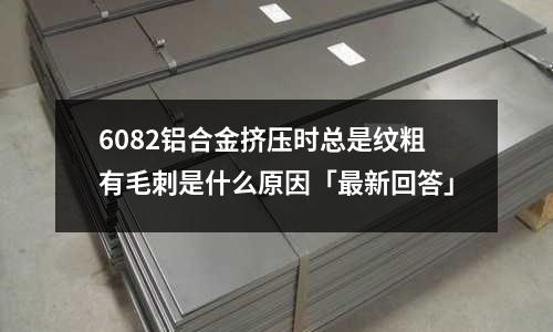 6082鋁合金擠壓時總是紋粗有毛刺是什么原因「最新回答」