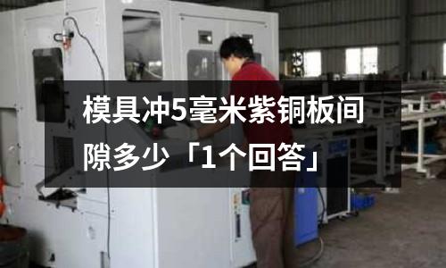 模具沖5毫米紫銅板間隙多少「1個回答」