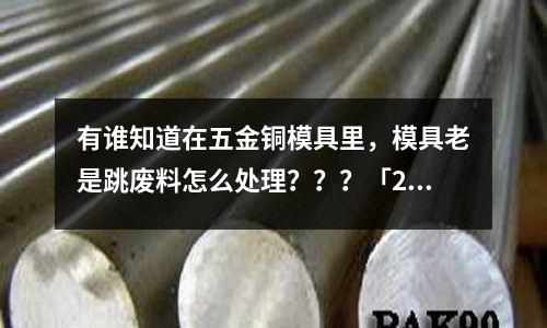 有誰知道在五金銅模具里，模具老是跳廢料怎么處理？？？「2個回答」