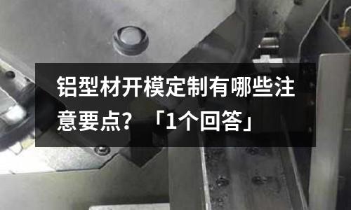 鋁型材開模定制有哪些注意要點?「1個回答」
