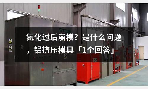 氮化過后崩模？是什么問題，鋁擠壓模具「1個回答」