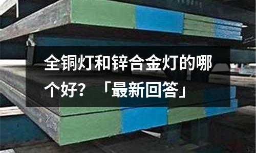 全銅燈和鋅合金燈的哪個好？「最新回答」