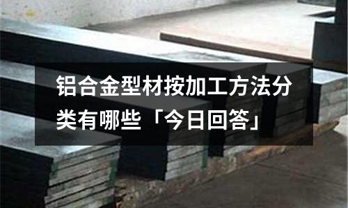 鋁合金型材按加工方法分類有哪些「今日回答」