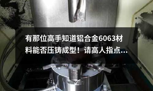 有那位高手知道鋁合金6063材料能否壓鑄成型！請(qǐng)高人指點(diǎn)！「最新回答」