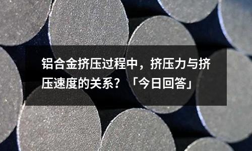 鋁合金擠壓過程中，擠壓力與擠壓速度的關系？「今日回答」