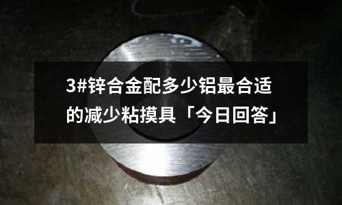 3#鋅合金配多少鋁最合適的減少粘摸具「今日回答」
