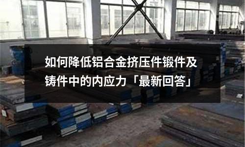 如何降低鋁合金擠壓件鍛件及 鑄件中的內應力「最新回答」