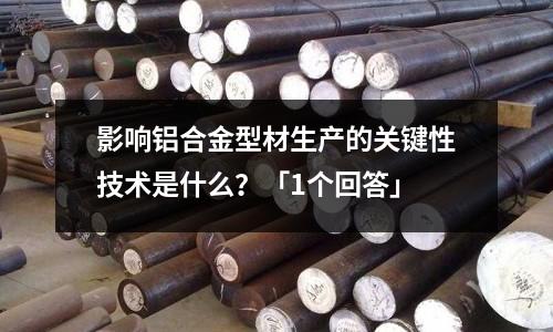 影響鋁合金型材生產(chǎn)的關(guān)鍵性技術(shù)是什么?「1個(gè)回答」