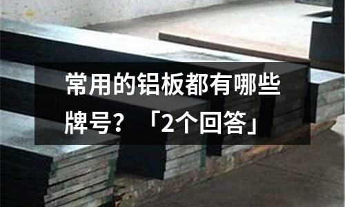 常用的鋁板都有哪些牌號?「2個回答」