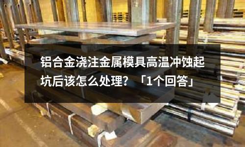 鋁合金澆注金屬模具高溫沖蝕起坑后該怎么處理？「1個回答」