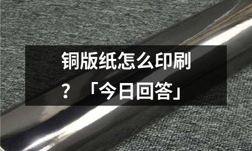 銅版紙怎么印刷?「今日回答」