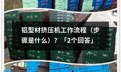 鋁型材擠壓機(jī)工作流程（步驟是什么）？「2個回答」