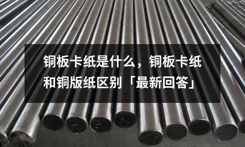 銅板卡紙是什么,銅板卡紙和銅版紙區別「最新回答」