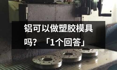 鋁可以做塑膠模具嗎？「1個回答」