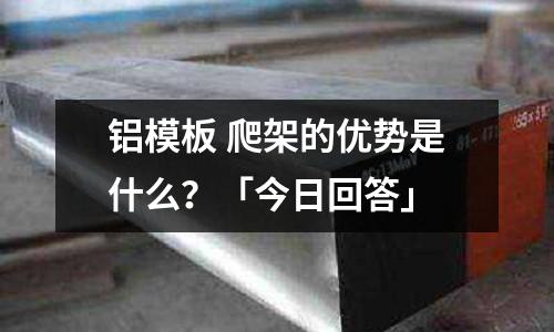 鋁模板 爬架的優勢是什么？「今日回答」