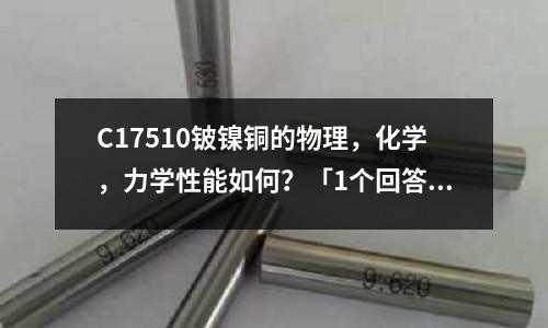 C17510鈹鎳銅的物理，化學，力學性能如何？「1個回答」